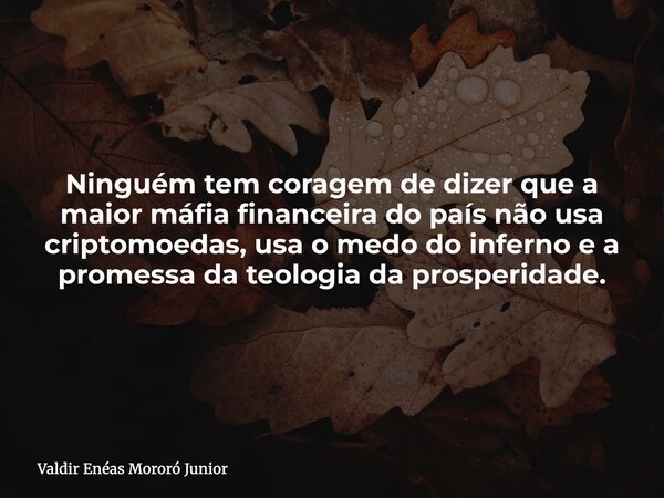 Ninguém tem coragem de dizer que a maior máfia financeira do país não usa criptomoedas, usa o medo do inferno e a promessa da teologia da prosperidade.... Frase de Valdir Enéas Mororó Junior.