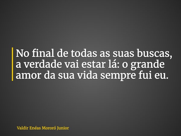 No final de todas as suas buscas, a verdade vai estar lá: o grande amor da sua vida sempre fui eu.... Frase de Valdir Enéas Mororó Junior.