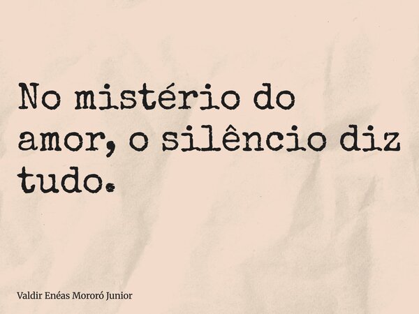 No mistério do amor, o silêncio diz tudo.... Frase de Valdir Enéas Mororó Junior.