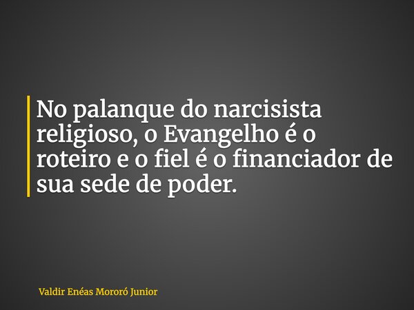 No palanque do narcisista religioso, o Evangelho é o roteiro e o fiel é o financiador de sua sede de poder.... Frase de Valdir Enéas Mororó Junior.