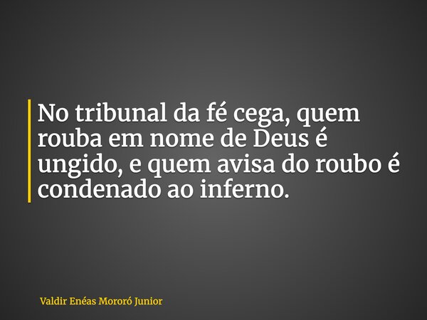 No tribunal da fé cega, quem rouba em nome de Deus é ungido, e quem avisa do roubo é condenado ao inferno.... Frase de Valdir Enéas Mororó Junior.