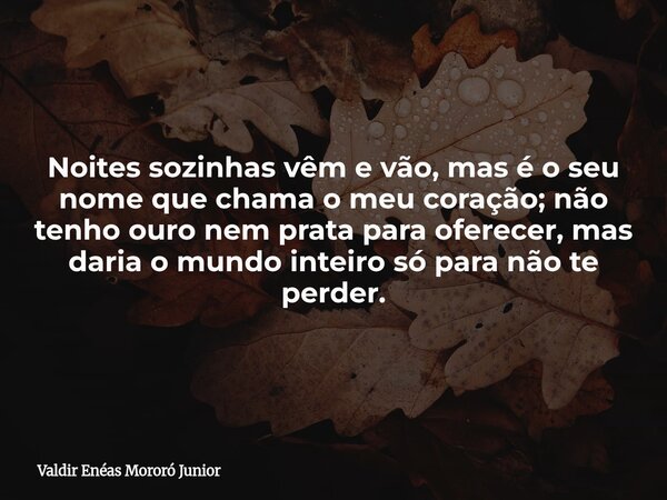 Noites sozinhas vêm e vão, mas é o seu nome que chama o meu coração; não tenho ouro nem prata para oferecer, mas daria o mundo inteiro só para não te perder.... Frase de Valdir Enéas Mororó Junior.