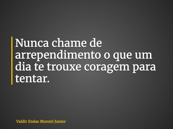 Nunca chame de arrependimento o que um dia te trouxe coragem para tentar.... Frase de Valdir Enéas Mororó Junior.