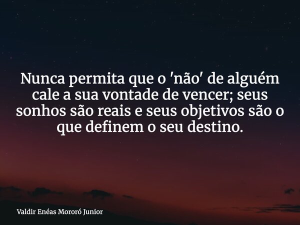 Nunca permita que o 'não' de alguém cale a sua vontade de vencer; seus sonhos são reais e seus objetivos são o que definem o seu destino.... Frase de Valdir Enéas Mororó Junior.