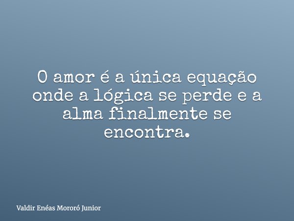 O amor é a única equação onde a lógica se perde e a alma finalmente se encontra.... Frase de Valdir Enéas Mororó Junior.