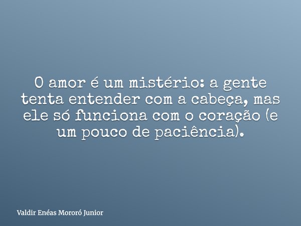 O amor é um mistério: a gente tenta entender com a cabeça, mas ele só funciona com o coração (e um pouco de paciência).... Frase de Valdir Enéas Mororó Junior.