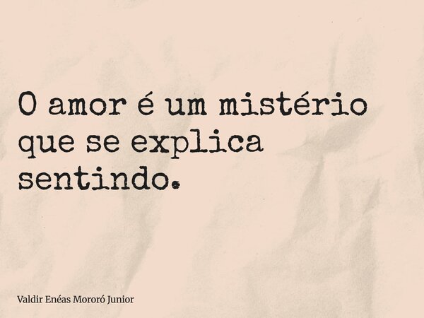 O amor é um mistério que se explica sentindo.... Frase de Valdir Enéas Mororó Junior.