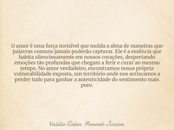 O amor é uma força invisível que molda a alma de maneiras que palavras comuns jamais poderão capturar. Ele é a essência que habita silenciosamente em nossos cor... Frase de Valdir Enéas Mororó Junior.