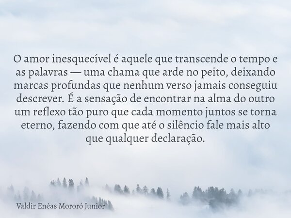 O amor inesquecível é aquele que transcende o tempo e as palavras — uma chama que arde no peito, deixando marcas profundas que nenhum verso jamais conseguiu des... Frase de Valdir Enéas Mororó Junior.