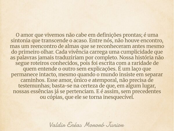 O amor que vivemos não cabe em definições prontas; é uma sintonia que transcende o acaso. Entre nós, não houve encontro, mas um reencontro de almas que se recon... Frase de Valdir Enéas Mororó Junior.