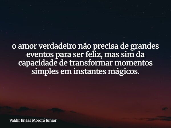 o amor verdadeiro não precisa de grandes eventos para ser feliz, mas sim da capacidade de transformar momentos simples em instantes mágicos.... Frase de Valdir Enéas Mororó Junior.