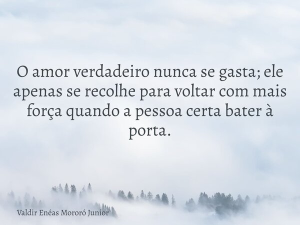 O amor verdadeiro nunca se gasta; ele apenas se recolhe para voltar com mais força quando a pessoa certa bater à porta.... Frase de Valdir Enéas Mororó Junior.