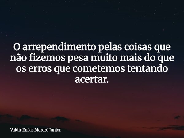 O arrependimento pelas coisas que não fizemos pesa muito mais do que os erros que cometemos tentando acertar.... Frase de Valdir Enéas Mororó Junior.