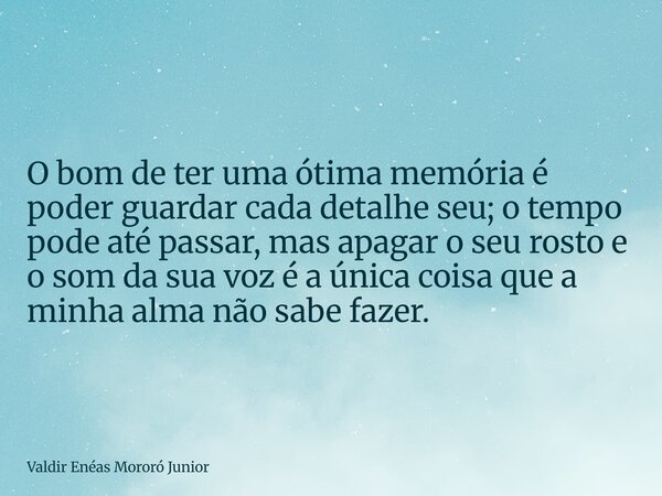 O bom de ter uma ótima memória é poder guardar cada detalhe seu; o tempo pode até passar, mas apagar o seu rosto e o som da sua voz é a única coisa que a minha ... Frase de Valdir Enéas Mororó Junior.