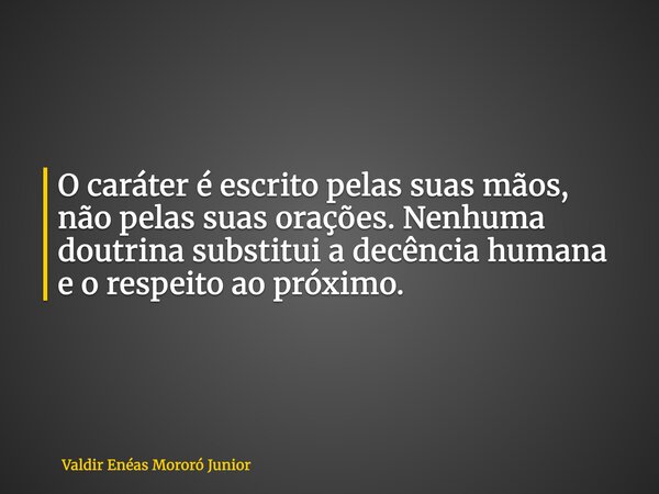 O caráter é escrito pelas suas mãos, não pelas suas orações. Nenhuma doutrina substitui a decência humana e o respeito ao próximo.... Frase de Valdir Enéas Mororó Junior.