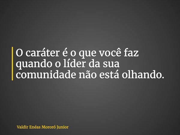 O caráter é o que você faz quando o líder da sua comunidade não está olhando.... Frase de Valdir Enéas Mororó Junior.