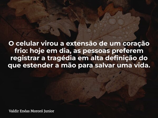 O celular virou a extensão de um coração frio: hoje em dia, as pessoas preferem registrar a tragédia em alta definição do que estender a mão para salvar uma vid... Frase de Valdir Enéas Mororó Junior.
