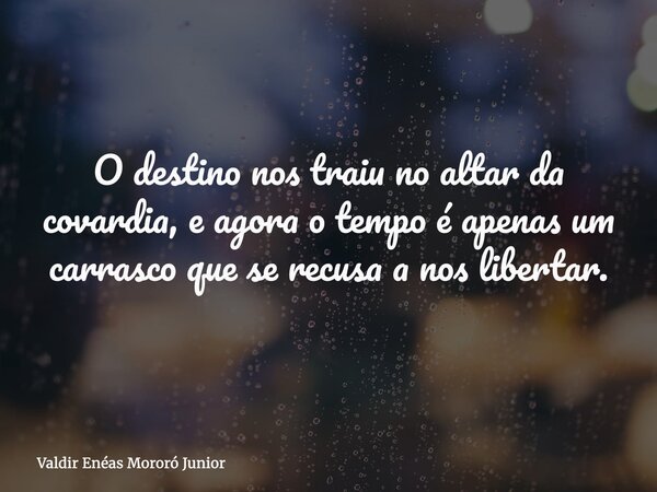 O destino nos traiu no altar da covardia, e agora o tempo é apenas um carrasco que se recusa a nos libertar.... Frase de Valdir Enéas Mororó Junior.