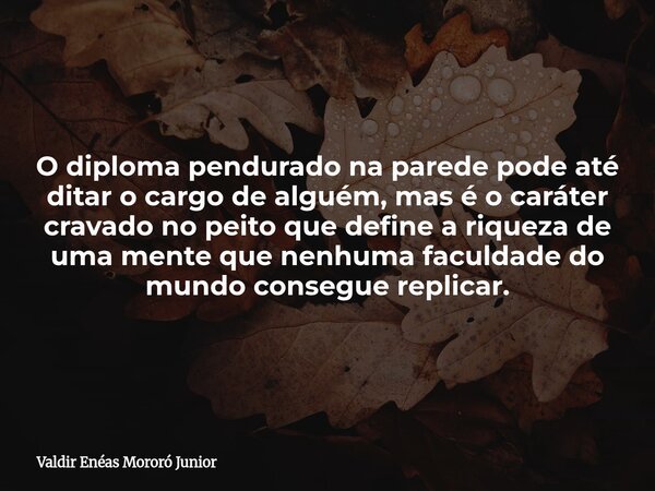 O diploma pendurado na parede pode até ditar o cargo de alguém, mas é o caráter cravado no peito que define a riqueza de uma mente que nenhuma faculdade do mund... Frase de Valdir Enéas Mororó Junior.