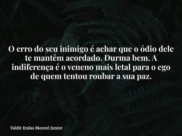 O erro do seu inimigo é achar que o ódio dele te mantém acordado. Durma bem. A indiferença é o veneno mais letal para o ego de quem tentou roubar a sua paz.... Frase de Valdir Enéas Mororó Junior.