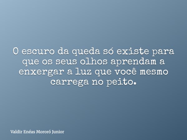 O escuro da queda só existe para que os seus olhos aprendam a enxergar a luz que você mesmo carrega no peito.... Frase de Valdir Enéas Mororó Junior.
