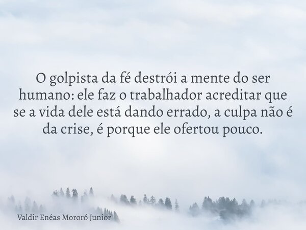 O golpista da fé destrói a mente do ser humano: ele faz o trabalhador acreditar que se a vida dele está dando errado, a culpa não é da crise, é porque ele ofert... Frase de Valdir Enéas Mororó Junior.