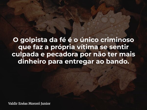 O golpista da fé é o único criminoso que faz a própria vítima se sentir culpada e pecadora por não ter mais dinheiro para entregar ao bando.... Frase de Valdir Enéas Mororó Junior.