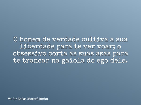 O homem de verdade cultiva a sua liberdade para te ver voar; o obsessivo corta as suas asas para te trancar na gaiola do ego dele.... Frase de Valdir Enéas Mororó Junior.