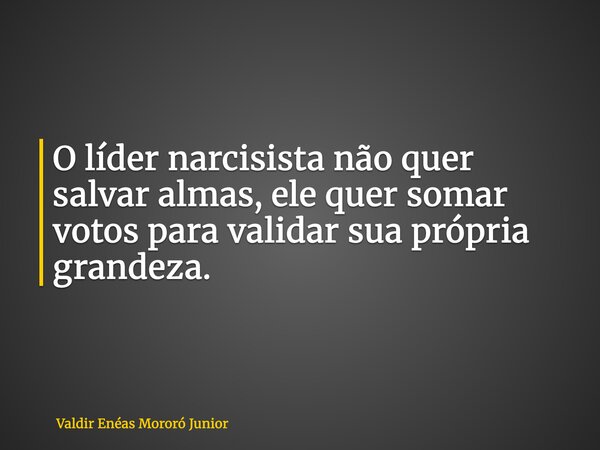 O líder narcisista não quer salvar almas, ele quer somar votos para validar sua própria grandeza.... Frase de Valdir Enéas Mororó Junior.