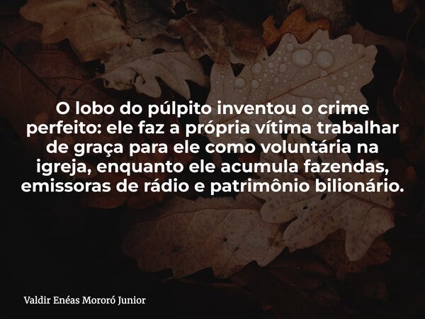 O lobo do púlpito inventou o crime perfeito: ele faz a própria vítima trabalhar de graça para ele como voluntária na igreja, enquanto ele acumula fazendas, emis... Frase de Valdir Enéas Mororó Junior.