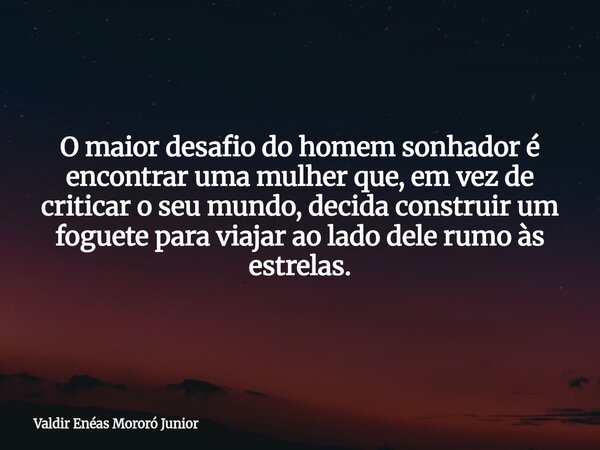 O maior desafio do homem sonhador é encontrar uma mulher que, em vez de criticar o seu mundo, decida construir um foguete para viajar ao lado dele rumo às estre... Frase de Valdir Enéas Mororó Junior.