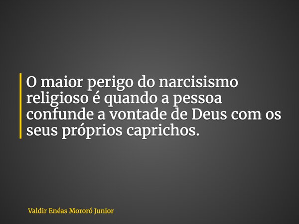 O maior perigo do narcisismo religioso é quando a pessoa confunde a vontade de Deus com os seus próprios caprichos.... Frase de Valdir Enéas Mororó Junior.