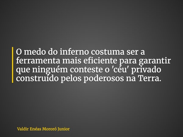 O medo do inferno costuma ser a ferramenta mais eficiente para garantir que ninguém conteste o 'céu' privado construído pelos poderosos na Terra.... Frase de Valdir Enéas Mororó Junior.