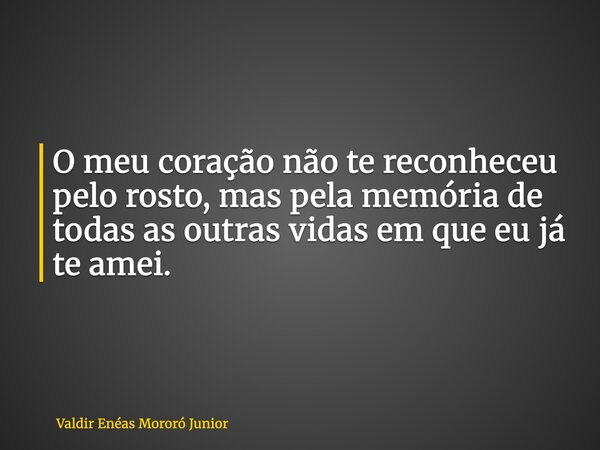 O meu coração não te reconheceu pelo rosto, mas pela memória de todas as outras vidas em que eu já te amei.... Frase de Valdir Enéas Mororó Junior.