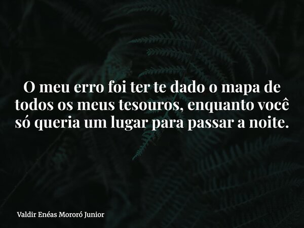 O meu erro foi ter te dado o mapa de todos os meus tesouros, enquanto você só queria um lugar para passar a noite.... Frase de Valdir Enéas Mororó Junior.
