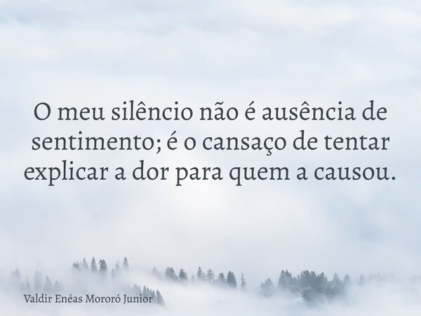 O meu silêncio não é ausência de sentimento; é o cansaço de tentar explicar a dor para quem a causou.... Frase de Valdir Enéas Mororó Junior.
