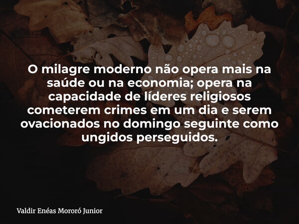 O milagre moderno não opera mais na saúde ou na economia; opera na capacidade de líderes religiosos cometerem crimes em um dia e serem ovacionados no domingo se... Frase de Valdir Enéas Mororó Junior.