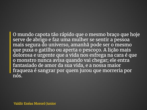 O mundo capota tão rápido que o mesmo braço que hoje serve de abrigo e faz uma mulher se sentir a pessoa mais segura do universo, amanhã pode ser o mesmo que pu... Frase de Valdir Enéas Mororó Junior.