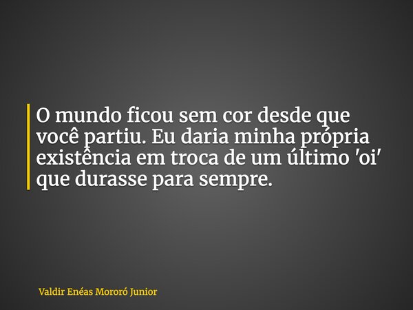 O mundo ficou sem cor desde que você partiu. Eu daria minha própria existência em troca de um último 'oi' que durasse para sempre.... Frase de Valdir Enéas Mororó Junior.
