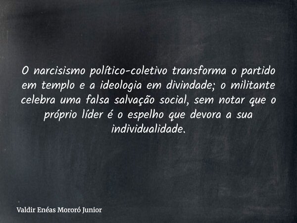 O narcisismo político-coletivo transforma o partido em templo e a ideologia em divindade; o militante celebra uma falsa salvação social, sem notar que o próprio... Frase de Valdir Enéas Mororó Junior.