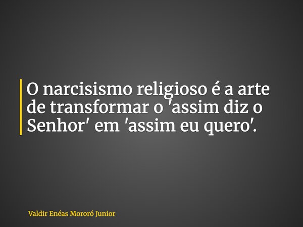 O narcisismo religioso é a arte de transformar o 'assim diz o Senhor' em 'assim eu quero'.... Frase de Valdir Enéas Mororó Junior.