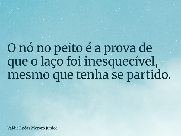 O nó no peito é a prova de que o laço foi inesquecível, mesmo que tenha se partido.... Frase de Valdir Enéas Mororó Junior.