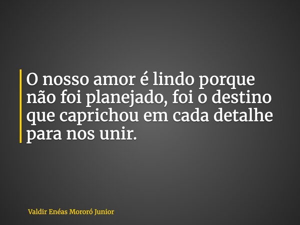 O nosso amor é lindo porque não foi planejado, foi o destino que caprichou em cada detalhe para nos unir.... Frase de Valdir Enéas Mororó Junior.