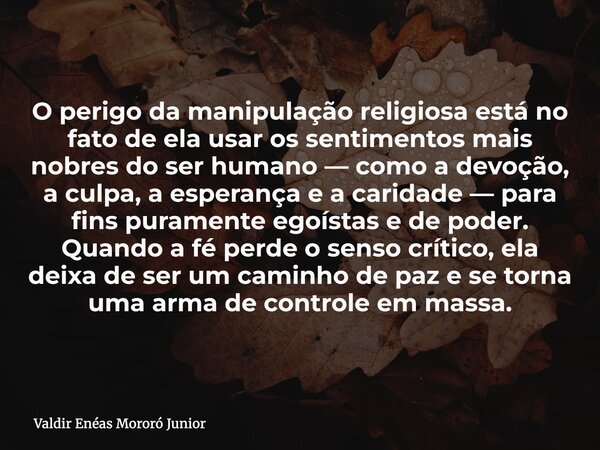 O perigo da manipulação religiosa está no fato de ela usar os sentimentos mais nobres do ser humano — como a devoção, a culpa, a esperança e a caridade — para f... Frase de Valdir Enéas Mororó Junior.