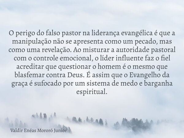 O perigo do falso pastor na liderança evangélica é que a manipulação não se apresenta como um pecado, mas como uma revelação. Ao misturar a autoridade pastoral ... Frase de Valdir Enéas Mororó Junior.