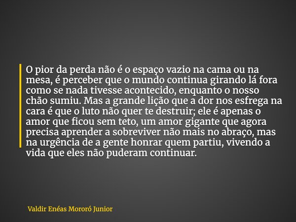 O pior da perda não é o espaço vazio na cama ou na mesa, é perceber que o mundo continua girando lá fora como se nada tivesse acontecido, enquanto o nosso chão ... Frase de Valdir Enéas Mororó Junior.