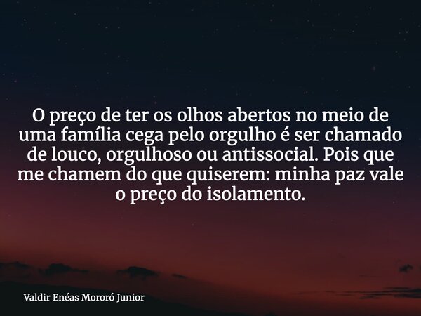 O preço de ter os olhos abertos no meio de uma família cega pelo orgulho é ser chamado de louco, orgulhoso ou antissocial. Pois que me chamem do que quiserem: m... Frase de Valdir Enéas Mororó Junior.