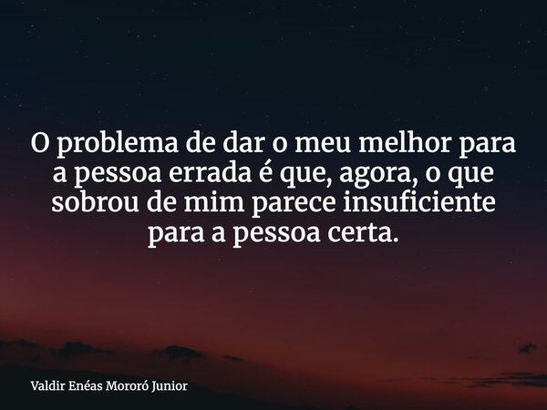 O problema de dar o meu melhor para a pessoa errada é que, agora, o que sobrou de mim parece insuficiente para a pessoa certa.... Frase de Valdir Enéas Mororó Junior.
