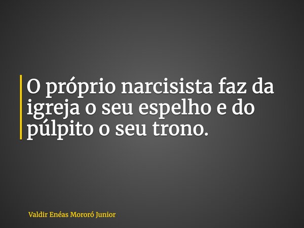 O próprio narcisista faz da igreja o seu espelho e do púlpito o seu trono.... Frase de Valdir Enéas Mororó Junior.