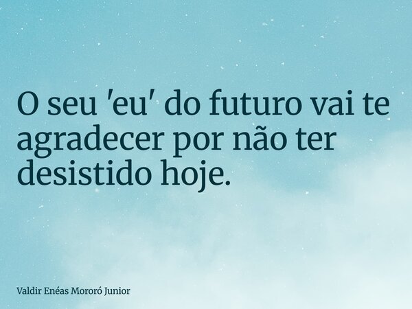 O seu 'eu' do futuro vai te agradecer por não ter desistido hoje.... Frase de Valdir Enéas Mororó Junior.
